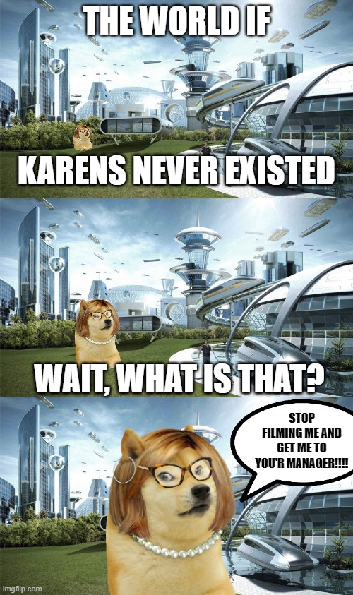 They will never die | THE WORLD IF; KARENS NEVER EXISTED; WAIT, WHAT IS THAT? STOP FILMING ME AND GET ME TO YOU'R MANAGER!!!! | image tagged in the future world if,karen | made w/ Imgflip meme maker