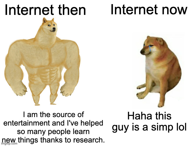 Buff Doge vs. Cheems | Internet then; Internet now; I am the source of entertainment and I've helped so many people learn new things thanks to research. Haha this guy is a simp lol | image tagged in memes,buff doge vs cheems | made w/ Imgflip meme maker