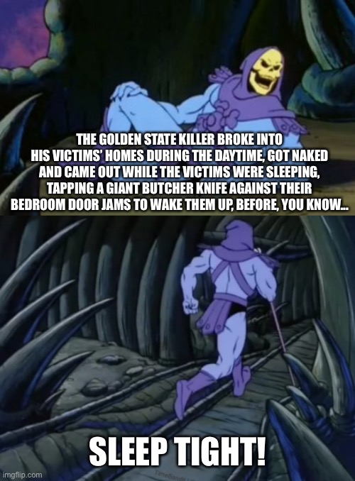 Disturbing Facts Skeletor | THE GOLDEN STATE KILLER BROKE INTO HIS VICTIMS’ HOMES DURING THE DAYTIME, GOT NAKED AND CAME OUT WHILE THE VICTIMS WERE SLEEPING, TAPPING A GIANT BUTCHER KNIFE AGAINST THEIR BEDROOM DOOR JAMS TO WAKE THEM UP, BEFORE, YOU KNOW... SLEEP TIGHT! | image tagged in disturbing facts skeletor,memes | made w/ Imgflip meme maker