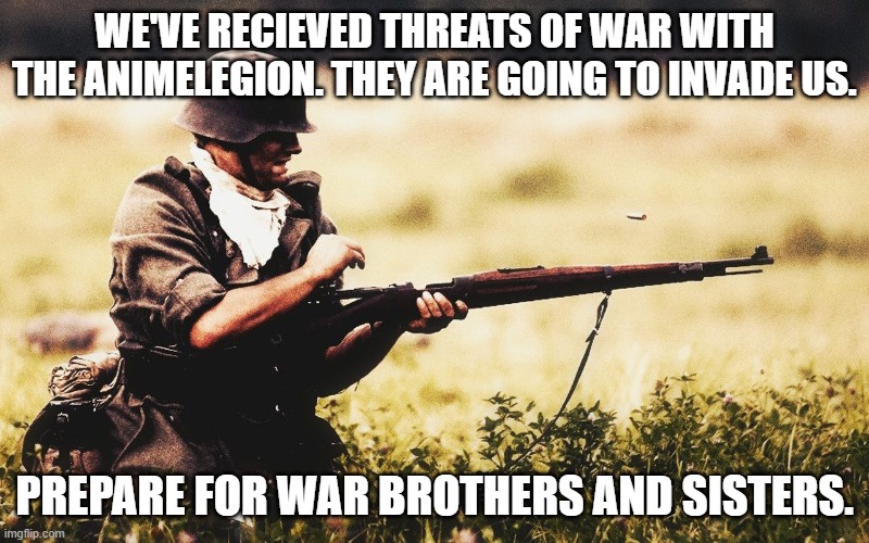 German Soldier reload | WE'VE RECIEVED THREATS OF WAR WITH THE ANIMELEGION. THEY ARE GOING TO INVADE US. PREPARE FOR WAR BROTHERS AND SISTERS. | image tagged in german soldier reload | made w/ Imgflip meme maker