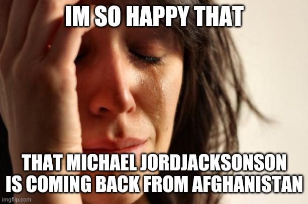 First World Problems Meme | IM SO HAPPY THAT; THAT MICHAEL JORDJACKSONSON IS COMING BACK FROM AFGHANISTAN | image tagged in memes,first world problems | made w/ Imgflip meme maker