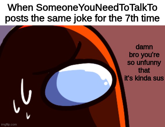 damn bro you're so unfunny that it's kinda sus When SomeoneYouNeedToTalkTo posts the same joke for the 7th time | made w/ Imgflip meme maker