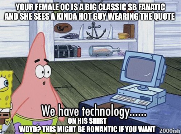 I really like romantic rps | YOUR FEMALE OC IS A BIG CLASSIC SB FANATIC AND SHE SEES A KINDA HOT GUY WEARING THE QUOTE; ON HIS SHIRT 
WDYD? THIS MIGHT BE ROMANTIC IF YOU WANT | image tagged in we have technology meme | made w/ Imgflip meme maker