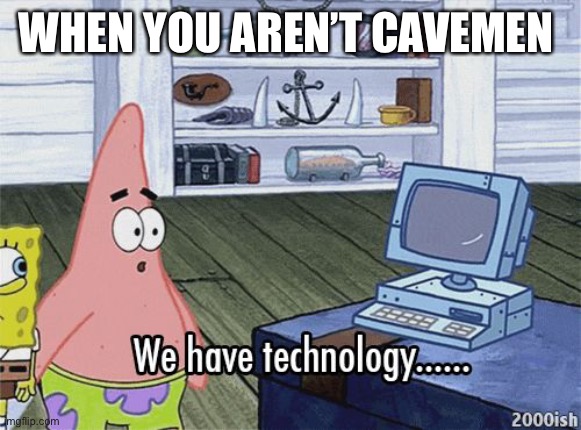 Ges | WHEN YOU AREN’T CAVEMEN | image tagged in we have technology meme | made w/ Imgflip meme maker