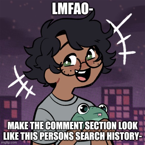 - | LMFAO-; MAKE THE COMMENT SECTION LOOK LIKE THIS PERSONS SEARCH HISTORY- | image tagged in ram3n picrew | made w/ Imgflip meme maker