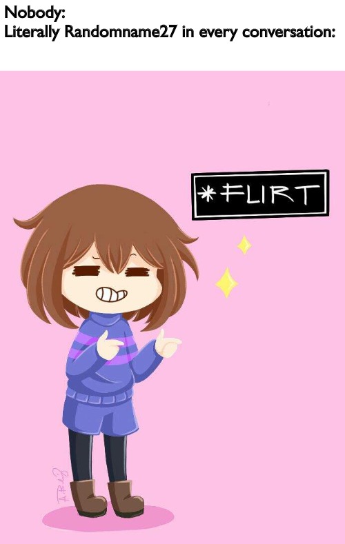 Frisk flirt | Nobody:
Literally Randomname27 in every conversation: | image tagged in frisk flirt | made w/ Imgflip meme maker