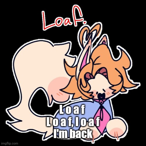 Loaf. | L o a f 
L o a f, l o a f
I'm back | image tagged in loaf | made w/ Imgflip meme maker