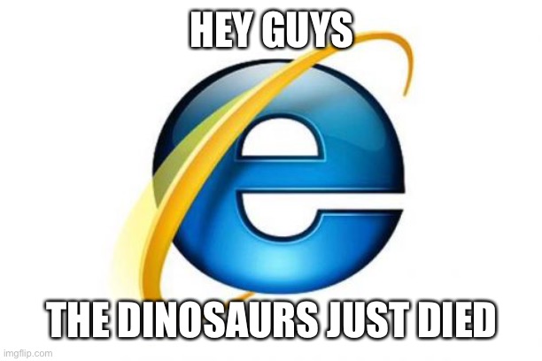 Do you get it | HEY GUYS; THE DINOSAURS JUST DIED | image tagged in memes,internet explorer | made w/ Imgflip meme maker