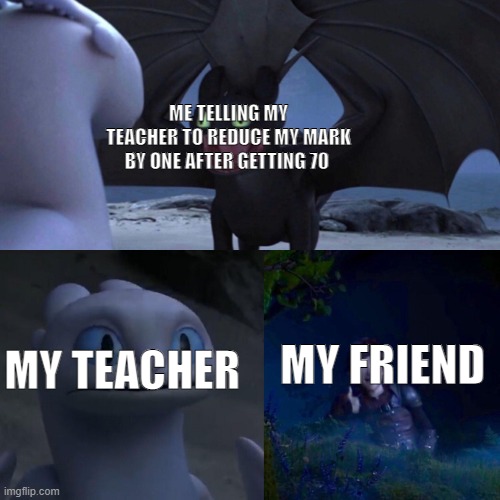 night fury | ME TELLING MY TEACHER TO REDUCE MY MARK BY ONE AFTER GETTING 70; MY TEACHER; MY FRIEND | image tagged in night fury | made w/ Imgflip meme maker