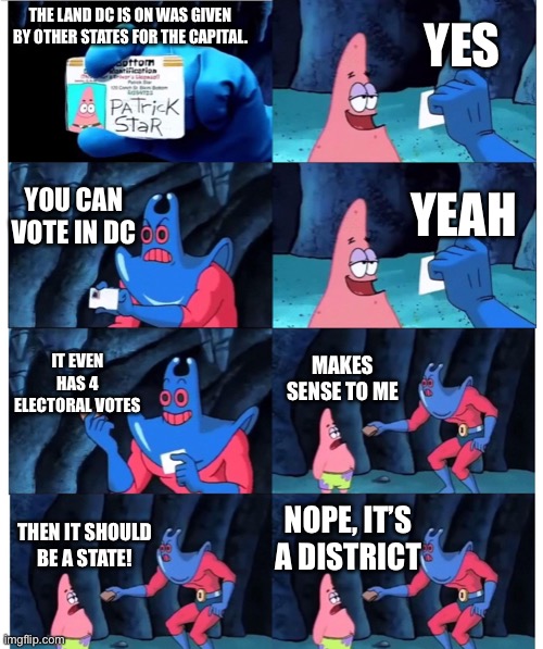 Why is it not a state | YES; THE LAND DC IS ON WAS GIVEN BY OTHER STATES FOR THE CAPITAL. YOU CAN VOTE IN DC; YEAH; IT EVEN HAS 4 ELECTORAL VOTES; MAKES SENSE TO ME; NOPE, IT’S A DISTRICT; THEN IT SHOULD BE A STATE! | image tagged in patrick not my wallet,why | made w/ Imgflip meme maker