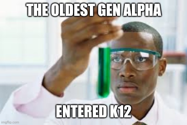 We have Gen Alpha in K12 right now | THE OLDEST GEN ALPHA; ENTERED K12 | image tagged in finally,back to school,gen alpha | made w/ Imgflip meme maker