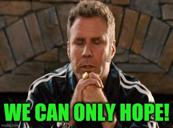 Ricky Bobby Praying | WE CAN ONLY HOPE! | image tagged in ricky bobby praying | made w/ Imgflip meme maker