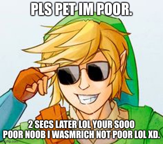 Troll Link | PLS PET IM POOR. 2 SECS LATER LOL YOUR SOOO POOR NOOB I WASMRICH NOT POOR LOL XD. | image tagged in troll link | made w/ Imgflip meme maker