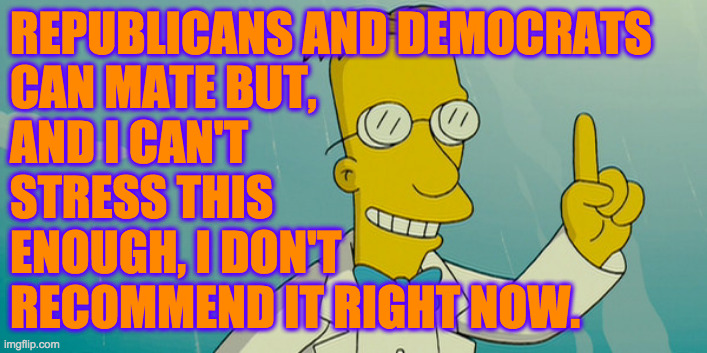 Think of the children. | REPUBLICANS AND DEMOCRATS
CAN MATE BUT,
AND I CAN'T
STRESS THIS
ENOUGH, I DON'T
RECOMMEND IT RIGHT NOW. | image tagged in professor frink,memes,republicans,democrats,think of the children | made w/ Imgflip meme maker