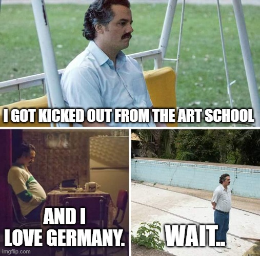 germany stronk!! | I GOT KICKED OUT FROM THE ART SCHOOL; AND I LOVE GERMANY. WAIT.. | image tagged in memes,sad pablo escobar,hitler,funny,art school,hitler memes | made w/ Imgflip meme maker
