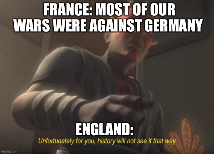 unfortunately for you | FRANCE: MOST OF OUR WARS WERE AGAINST GERMANY; ENGLAND: | image tagged in unfortunately for you,history memes | made w/ Imgflip meme maker