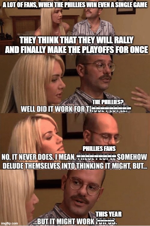 But It Might Work For Us | A LOT OF FANS, WHEN THE PHILLIES WIN EVEN A SINGLE GAME; THEY THINK THAT THEY WILL RALLY AND FINALLY MAKE THE PLAYOFFS FOR ONCE; THE PHILLIES? ---------; ---------; PHILLIES FANS; THIS YEAR; ----- | image tagged in but it might work for us,phillies | made w/ Imgflip meme maker