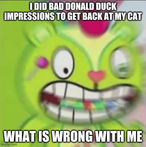 Nutty Blur | I DID BAD DONALD DUCK IMPRESSIONS TO GET BACK AT MY CAT; WHAT IS WRONG WITH ME | image tagged in nutty blur | made w/ Imgflip meme maker