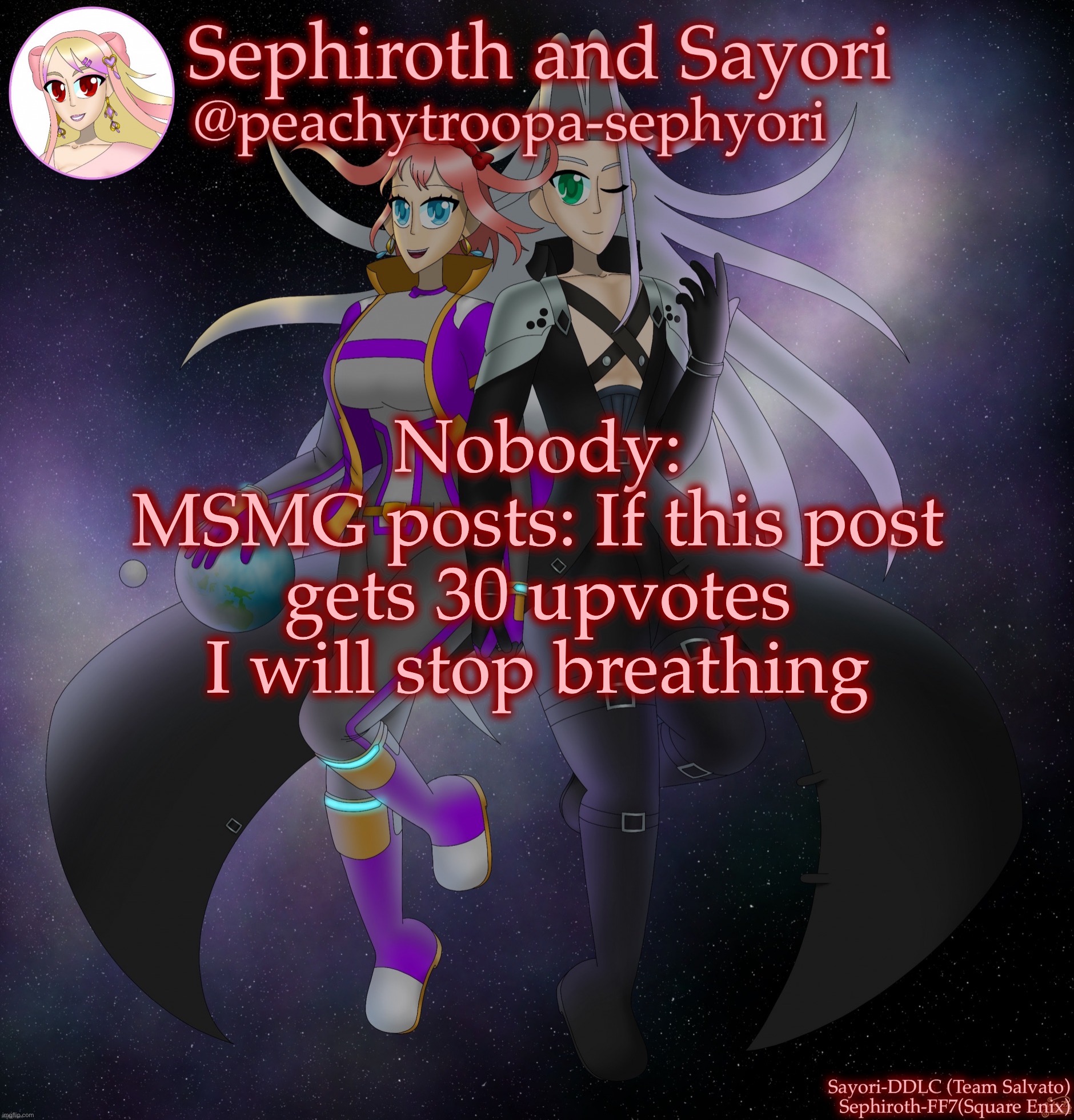 Sayori and Sephiroth | Nobody:
MSMG posts: If this post gets 30 upvotes I will stop breathing | image tagged in sayori and sephiroth | made w/ Imgflip meme maker