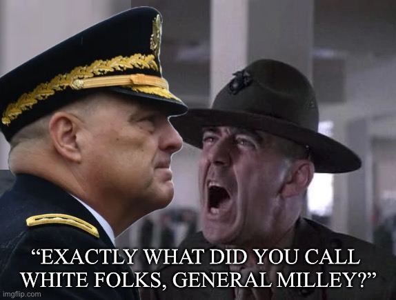 Milley — the woke General. |  “EXACTLY WHAT DID YOU CALL 
WHITE FOLKS, GENERAL MILLEY?” | image tagged in general,us military,woke,leftist,democrat party,traitor | made w/ Imgflip meme maker