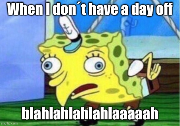 Idk a good title | When I don´t have a day off; blahlahlahlahlaaaaah | image tagged in memes,mocking spongebob | made w/ Imgflip meme maker