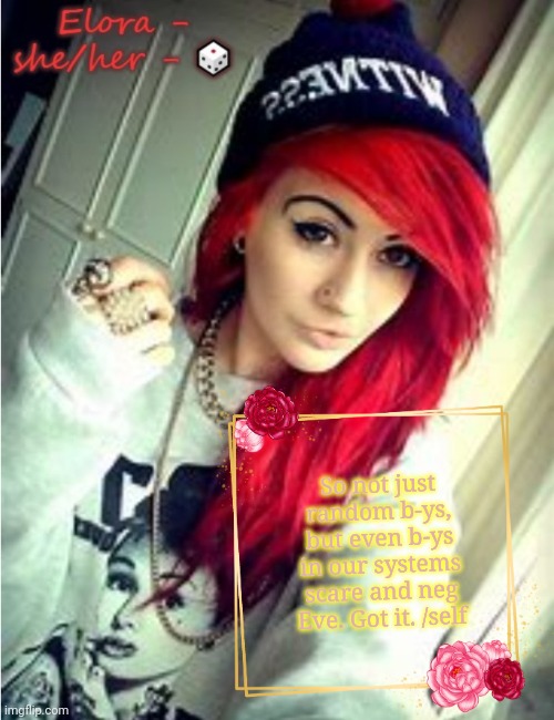 Elora | So not just random b-ys, but even b-ys in our systems scare and neg Eve. Got it. /self | image tagged in elora | made w/ Imgflip meme maker