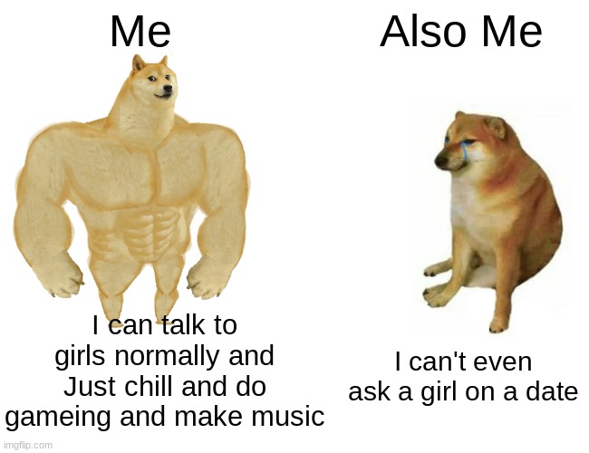 I don't know why I can't ask a girl on a date | Me; Also Me; I can talk to girls normally and Just chill and do gameing and make music; I can't even ask a girl on a date | image tagged in memes,buff doge vs cheems,relateable,welcome to the internets,multitasking,much wow | made w/ Imgflip meme maker