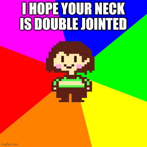 Bad Advice Chara | I HOPE YOUR NECK IS DOUBLE JOINTED | image tagged in bad advice chara | made w/ Imgflip meme maker