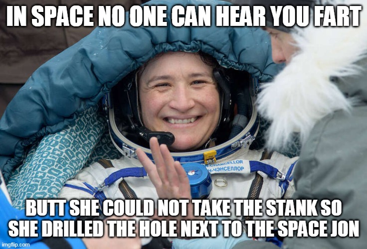 In space no one can hear your fart | IN SPACE NO ONE CAN HEAR YOU FART; BUTT SHE COULD NOT TAKE THE STANK SO SHE DRILLED THE HOLE NEXT TO THE SPACE JON | image tagged in funny | made w/ Imgflip meme maker