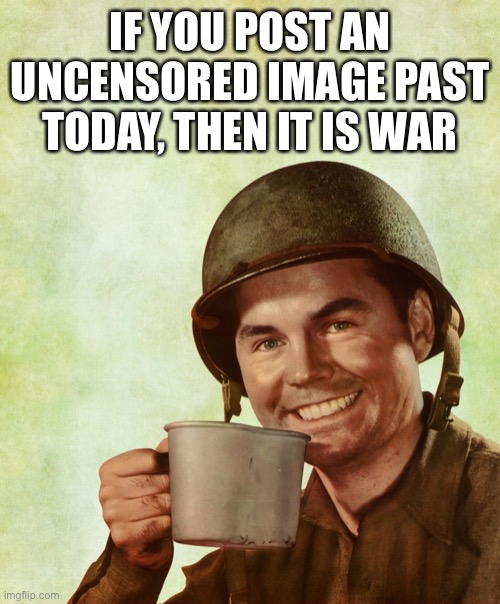 High Res Coffee Soldier | IF YOU POST AN UNCENSORED IMAGE PAST TODAY, THEN IT IS WAR | image tagged in high res coffee soldier | made w/ Imgflip meme maker