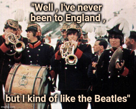 Beatles old school | "Well , I've never 
been to England , but I kind of like the Beatles" | image tagged in beatles old school | made w/ Imgflip meme maker