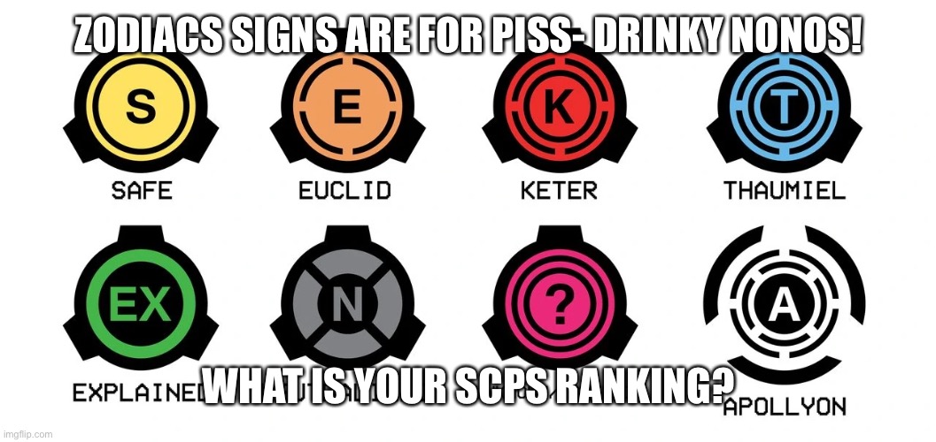 Secure Proteict and Contrain!!!! | ZODIACS SIGNS ARE FOR PISS- DRINKY NONOS! WHAT IS YOUR SCPS RANKING? | image tagged in scp | made w/ Imgflip meme maker