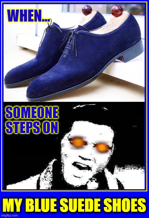 Knock me down, step on my face, slander my name all over the place do anything U wanna do but don't U step on my blue suede shoe |  WHEN... SOMEONE
STEPS ON; MY BLUE SUEDE SHOES | image tagged in vince vance,elvis presley,blue suede shoes,memes,x-ray,eyes | made w/ Imgflip meme maker