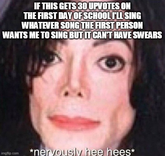 Like that's ever gonna happen | IF THIS GETS 30 UPVOTES ON THE FIRST DAY OF SCHOOL I'LL SING WHATEVER SONG THE FIRST PERSON WANTS ME TO SING BUT IT CAN'T HAVE SWEARS | image tagged in nervously hee hees | made w/ Imgflip meme maker