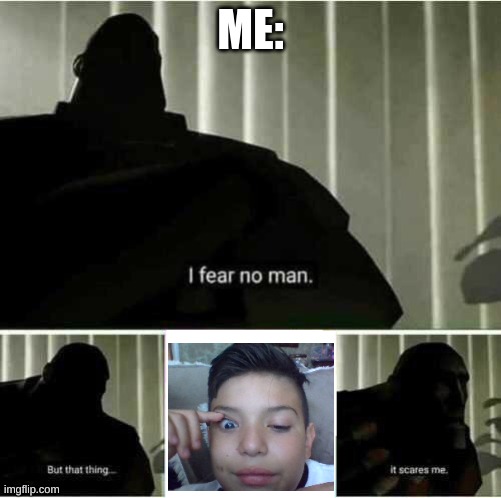 Meh | ME: | image tagged in i fear no man | made w/ Imgflip meme maker