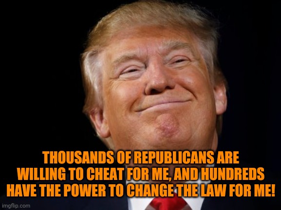 Smug Trump | THOUSANDS OF REPUBLICANS ARE WILLING TO CHEAT FOR ME, AND HUNDREDS HAVE THE POWER TO CHANGE THE LAW FOR ME! | image tagged in smug trump | made w/ Imgflip meme maker