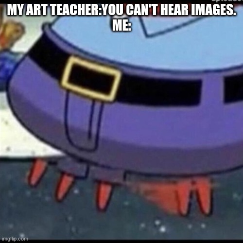 MY ART TEACHER:YOU CAN'T HEAR IMAGES.
ME: | image tagged in so true memes | made w/ Imgflip meme maker