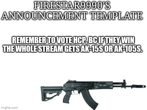 Firestar9990 announcement template (better) | REMEMBER TO VOTE HCP, BC IF THEY WIN THE WHOLE STREAM GETS AK-15S OR AK-105S. | image tagged in firestar9990 announcement template better | made w/ Imgflip meme maker