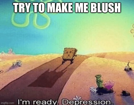 I'm ready. Depression | TRY TO MAKE ME BLUSH | image tagged in i'm ready depression | made w/ Imgflip meme maker
