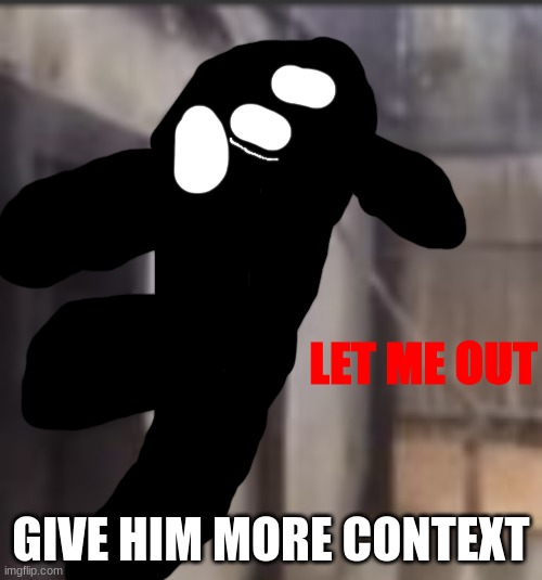 LET ME OUT | GIVE HIM MORE CONTEXT | image tagged in let me out | made w/ Imgflip meme maker