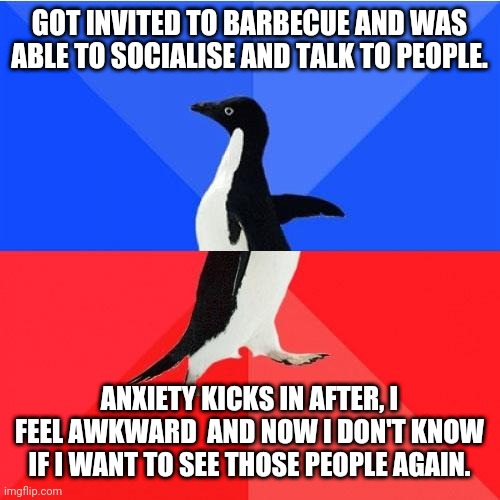 Social skills |  GOT INVITED TO BARBECUE AND WAS ABLE TO SOCIALISE AND TALK TO PEOPLE. ANXIETY KICKS IN AFTER, I FEEL AWKWARD  AND NOW I DON'T KNOW IF I WANT TO SEE THOSE PEOPLE AGAIN. | image tagged in memes,socially awkward awesome penguin | made w/ Imgflip meme maker