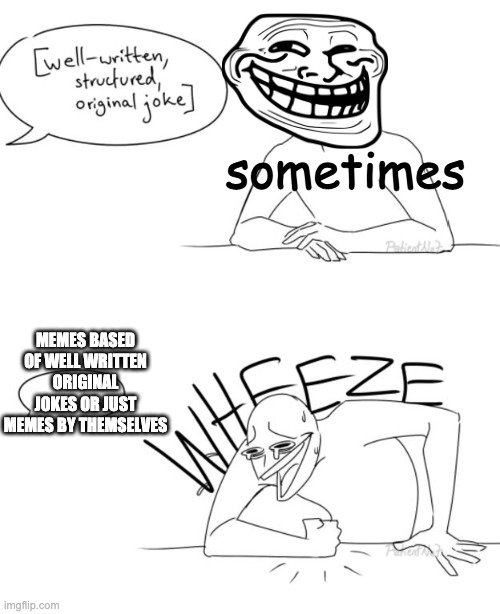 Wheeze | sometimes; MEMES BASED OF WELL WRITTEN ORIGINAL JOKES OR JUST MEMES BY THEMSELVES | image tagged in wheeze | made w/ Imgflip meme maker