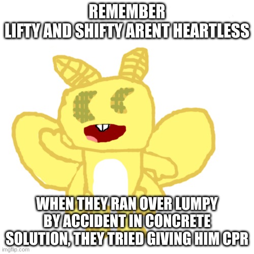 they did take his wallet tho | REMEMBER
LIFTY AND SHIFTY ARENT HEARTLESS; WHEN THEY RAN OVER LUMPY BY ACCIDENT IN CONCRETE SOLUTION, THEY TRIED GIVING HIM CPR | image tagged in silky the white-lined sphynx moth | made w/ Imgflip meme maker