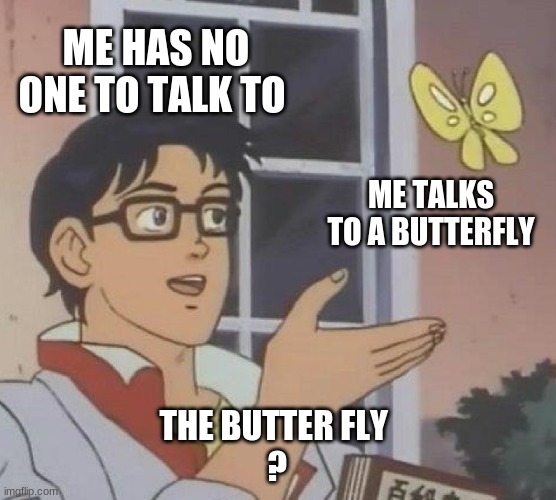 Is This A Pigeon Meme | ME HAS NO ONE TO TALK TO; ME TALKS TO A BUTTERFLY; THE BUTTER FLY 
? | image tagged in memes,is this a pigeon | made w/ Imgflip meme maker