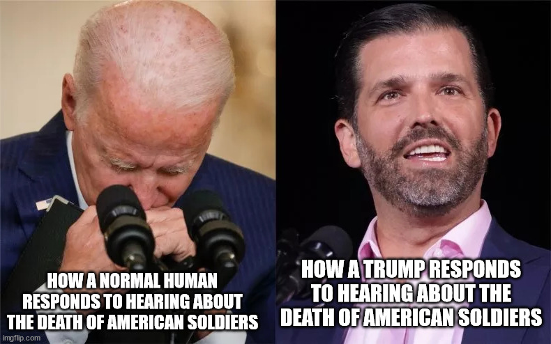 America first, but only when celebrating the bad things that happen to it | HOW A TRUMP RESPONDS TO HEARING ABOUT THE DEATH OF AMERICAN SOLDIERS; HOW A NORMAL HUMAN RESPONDS TO HEARING ABOUT THE DEATH OF AMERICAN SOLDIERS | image tagged in joe biden,donald trump jr,special kind of stupid,democrat,republican | made w/ Imgflip meme maker