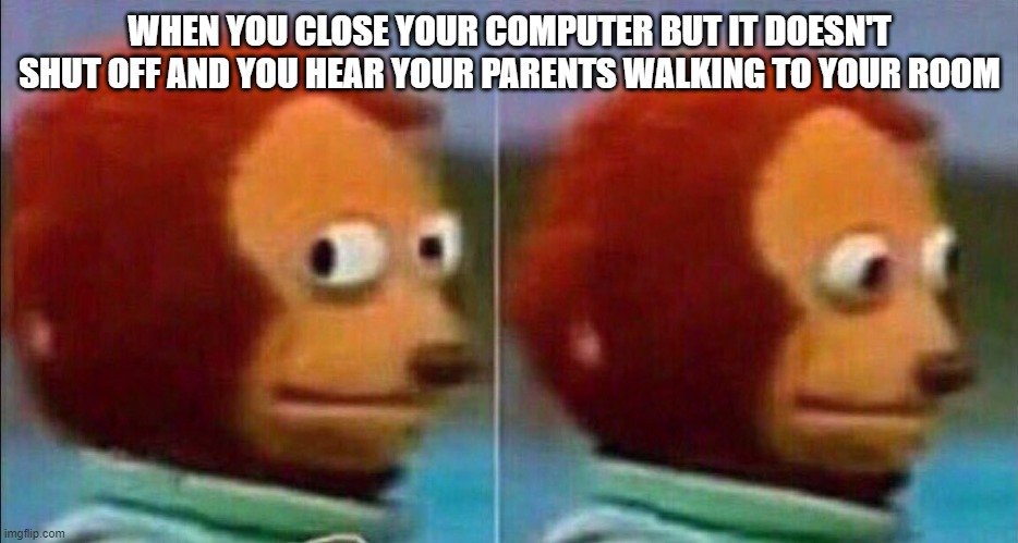 Monkey looking away | WHEN YOU CLOSE YOUR COMPUTER BUT IT DOESN'T SHUT OFF AND YOU HEAR YOUR PARENTS WALKING TO YOUR ROOM | image tagged in monkey looking away | made w/ Imgflip meme maker