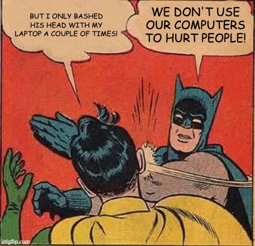 Batman Slapping Robin Meme | BUT I ONLY BASHED HIS HEAD WITH MY LAPTOP A COUPLE OF TIMES! WE DON'T USE OUR COMPUTERS TO HURT PEOPLE! | image tagged in memes,batman slapping robin | made w/ Imgflip meme maker