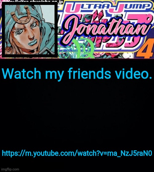 Watch my friends video. https://m.youtube.com/watch?v=ma_NzJ5raN0 | image tagged in jonathan part 7 | made w/ Imgflip meme maker