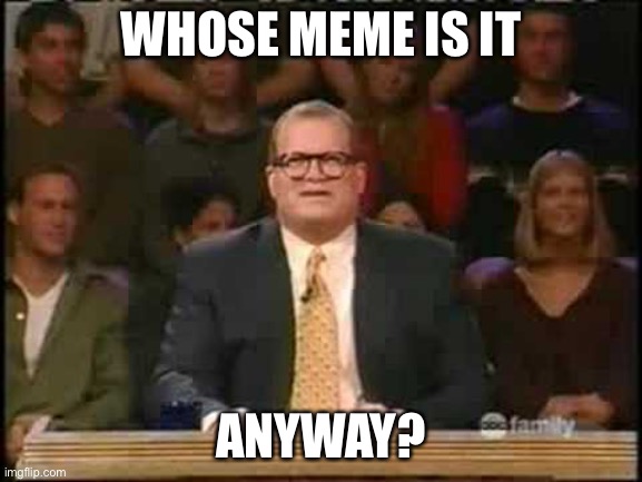 Whose meme is it anyway | WHOSE MEME IS IT; ANYWAY? | image tagged in whose line is it anyway,meme,memes,drew carey,rememe,remember | made w/ Imgflip meme maker
