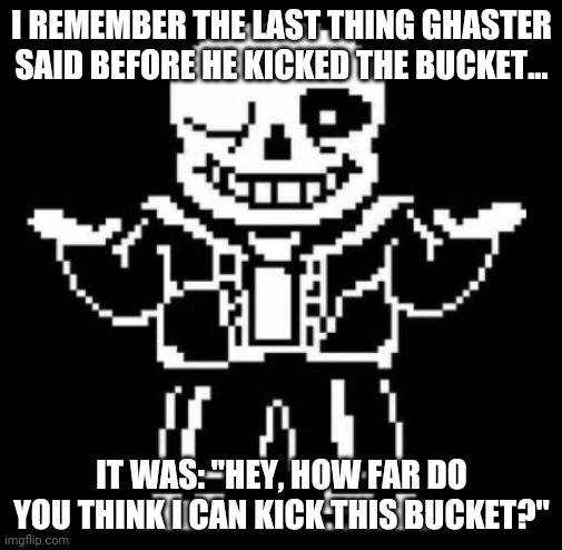 Bad pun sans | I REMEMBER THE LAST THING GHASTER SAID BEFORE HE KICKED THE BUCKET... IT WAS: "HEY, HOW FAR DO YOU THINK I CAN KICK THIS BUCKET?" | image tagged in bad pun sans | made w/ Imgflip meme maker